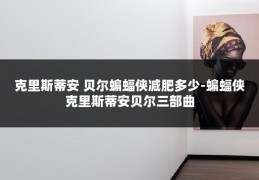 克里斯蒂安 贝尔蝙蝠侠减肥多少-蝙蝠侠克里斯蒂安贝尔三部曲
