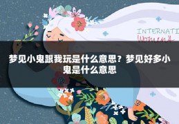 梦见小鬼跟我玩是什么意思?梦见好多小鬼是什么意思