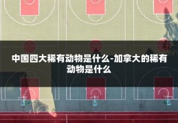 中国四大稀有动物是什么-加拿大的稀有动物是什么