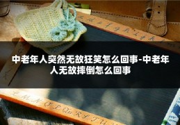中老年人突然无故狂笑怎么回事-中老年人无故摔倒怎么回事