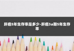 肝癌5年生存率是多少-肝癌3a期5年生存率