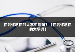 你会怀念你的大学生活吗？（你会怀念你的大学吗）