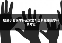 明星小时侯学什么才艺？当明星需要学什么才艺