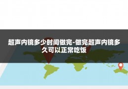 超声内镜多少时间做完-做完超声内镜多久可以正常吃饭