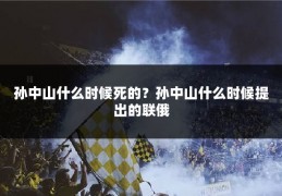 孙中山什么时候死的？孙中山什么时候提出的联俄