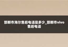 邯郸市海尔售后电话是多少_邯郸市vivo售后电话