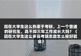 现在大学生这么热衷于考研，上一个普通的研究生，真不如三年工作成长大吗？（现在大学生这么多高考填志愿怎么报好就业）