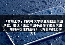 「背母上学」刘秀祥大学毕业后回到大山从教，他说「走出大山不是为了逃离大山」，如何评价他的选择？（背着妈妈上学 刘）