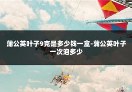 蒲公英叶子9克是多少钱一盒-蒲公英叶子一次泡多少