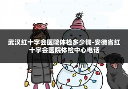 武汉红十字会医院体检多少钱-安徽省红十字会医院体检中心电话