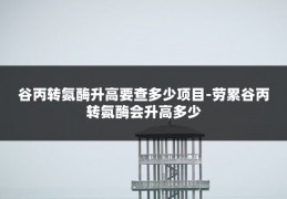 谷丙转氨酶升高要查多少项目-劳累谷丙转氨酶会升高多少