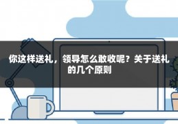 你这样送礼，领导怎么敢收呢？关于送礼的几个原则