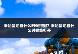 秦始皇地宫什么时候挖掘?秦始皇地宫什么时候能打开