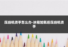 压缩机烫手怎么办-冰箱加氟后压缩机烫手