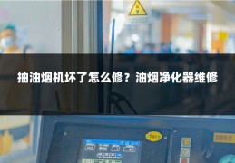 抽油烟机坏了怎么修？油烟净化器维修