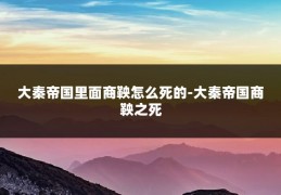 大秦帝国里面商鞅怎么死的-大秦帝国商鞅之死
