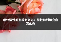 老公慢性前列腺怎么办?慢性前列腺充血怎么办
