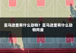 亚马逊里有什么动物?亚马逊里有什么动物肉食