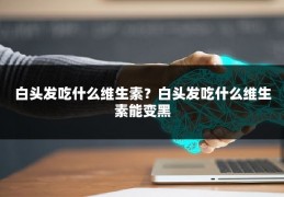 白头发吃什么维生素？白头发吃什么维生素能变黑