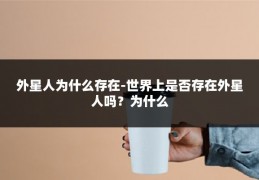 外星人为什么存在-世界上是否存在外星人吗?为什么