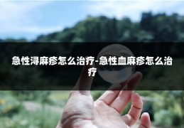 急性浔麻疹怎么治疗-急性血麻疹怎么治疗