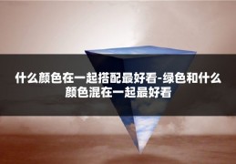 什么颜色在一起搭配最好看-绿色和什么颜色混在一起最好看