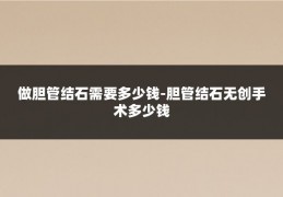 做胆管结石需要多少钱-胆管结石无创手术多少钱