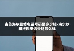 吉首海尔维修电话号码是多少钱-海尔冰箱维修电话号码怎么样