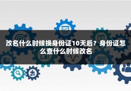 改名什么时候换身份证10天后?身份证怎么查什么时候改名