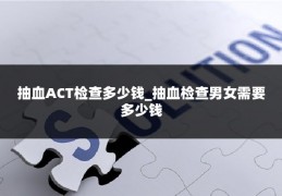 抽血ACT检查多少钱_抽血检查男女需要多少钱