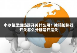 小冰箱里加热器开关什么用？冰箱加热器开关怎么分辨是开是关