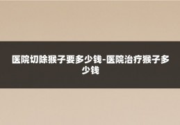 医院切除猴子要多少钱-医院治疗猴子多少钱