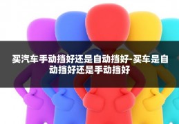 买汽车手动挡好还是自动挡好-买车是自动挡好还是手动挡好