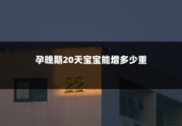 孕晚期20天宝宝能增多少重