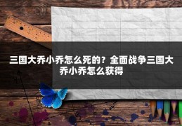 三国大乔小乔怎么死的？全面战争三国大乔小乔怎么获得