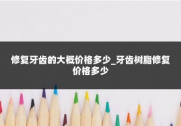 修复牙齿的大概价格多少_牙齿树脂修复价格多少