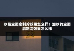 冰晶空调扇制冷效果怎么样?加冰的空调扇制冷效果怎么样