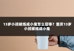 13岁小孩被炼成小鬼怎么回事？重庆13岁小孩被炼成小鬼