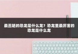 最丑陋的恐龙是什么龙？恐龙里最厉害的恐龙是什么龙