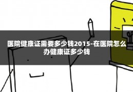 医院健康证需要多少钱2015-在医院怎么办健康证多少钱