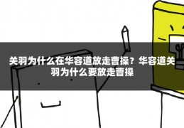 关羽为什么在华容道放走曹操?华容道关羽为什么要放走曹操