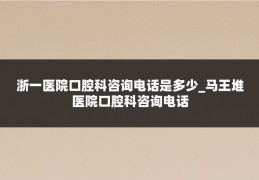 浙一医院口腔科咨询电话是多少_马王堆医院口腔科咨询电话