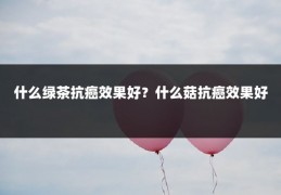 什么绿茶抗癌效果好？什么菇抗癌效果好