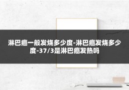 淋巴癌一般发烧多少度-淋巴癌发烧多少度-37/3是淋巴癌发热吗