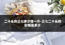 二十头的三七多少钱一斤-三七二十头的价格是多少