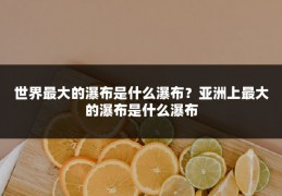 世界最大的瀑布是什么瀑布?亚洲上最大的瀑布是什么瀑布
