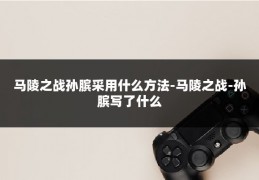 马陵之战孙膑采用什么方法-马陵之战-孙膑写了什么