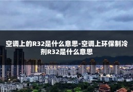 空调上的R32是什么意思-空调上环保制冷剂R32是什么意思