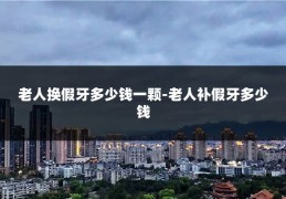老人换假牙多少钱一颗-老人补假牙多少钱