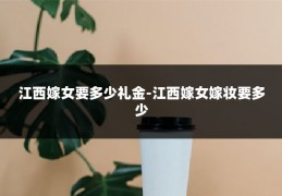江西嫁女要多少礼金-江西嫁女嫁妆要多少